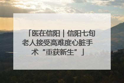 医在信阳｜信阳七旬老人接受高难度心脏手术“重获新生”