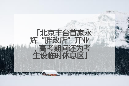北京丰台首家永辉“胖改店”开业，高考期间还为考生设临时休息区