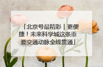 北京号最精彩｜更便捷！未来科学城这条重要交通动脉全线贯通