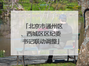北京市通州区、西城区区纪委书记联动调整