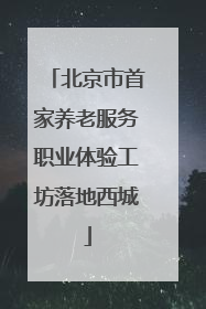 北京市首家养老服务职业体验工坊落地西城