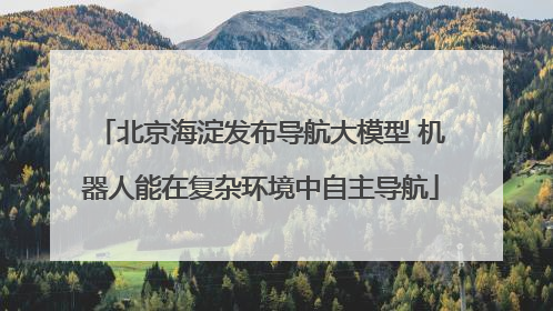 北京海淀发布导航大模型 机器人能在复杂环境中自主导航