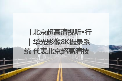 北京超高清视听•行｜华光影像8K摄录系统 代表北京超高清技术站上国家舞台