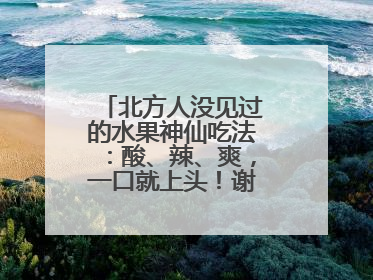 北方人没见过的水果神仙吃法：酸、辣、爽，一口就上头！谢谢广西人！