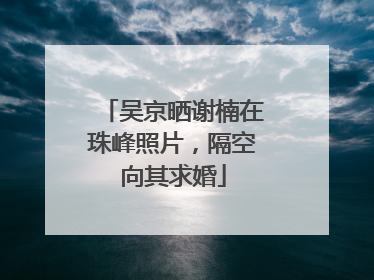 吴京晒谢楠在珠峰照片，隔空向其求婚