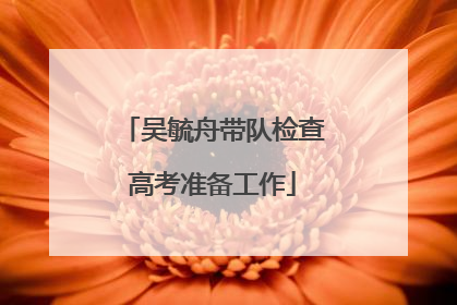 吴毓舟带队检查高考准备工作