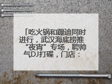 吃火锅和蹦迪同时进行，武汉海底捞推“夜宵”专场，聘帅气DJ打碟，门店：不加收费用
