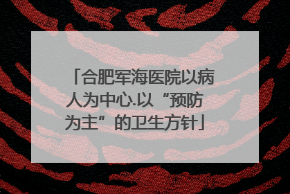 合肥军海医院以病人为中心.以“预防为主”的卫生方针