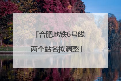 合肥地铁6号线两个站名拟调整