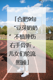 合肥9旬“豆芽奶奶”不慎摔伤右手骨折，儿女们轮流照顾