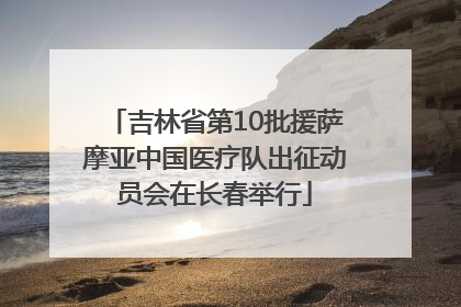 吉林省第10批援萨摩亚中国医疗队出征动员会在长春举行