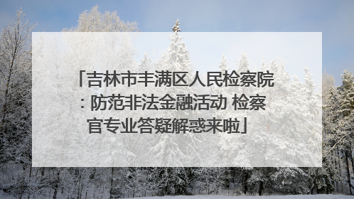 吉林市丰满区人民检察院：防范非法金融活动 检察官专业答疑解惑来啦