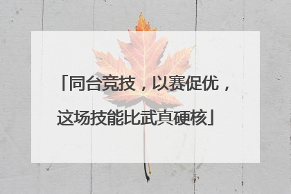 同台竞技，以赛促优，这场技能比武真硬核