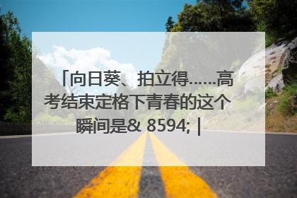 向日葵、拍立得……高考结束定格下青春的这个瞬间是& 8594;｜2025四川高考