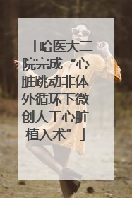 哈医大二院完成“心脏跳动非体外循环下微创人工心脏植入术”