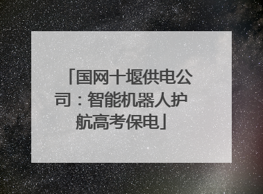 国网十堰供电公司：智能机器人护航高考保电