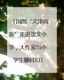国图“文津阅新”走进崇文小学，大作家与小学生聊科幻