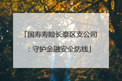 国寿寿险长泰区支公司：守护金融安全防线