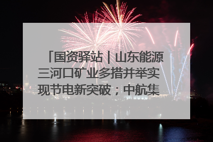 国资驿站｜山东能源三河口矿业多措并举实现节电新突破；中航集团开通广州—北京—格拉斯哥全货机航线