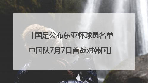 国足公布东亚杯球员名单 中国队7月7日首战对韩国