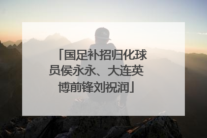 国足补招归化球员侯永永、大连英博前锋刘祝润