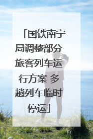 国铁南宁局调整部分旅客列车运行方案 多趟列车临时停运
