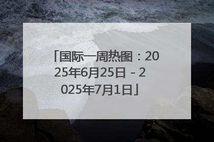 国际一周热图：2025年6月25日－2025年7月1日