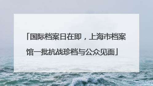 国际档案日在即，上海市档案馆一批抗战珍档与公众见面