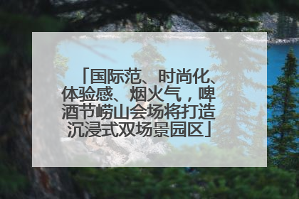 国际范、时尚化、体验感、烟火气，啤酒节崂山会场将打造沉浸式双场景园区
