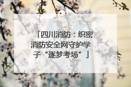 四川消防：织密消防安全网守护学子“逐梦考场”