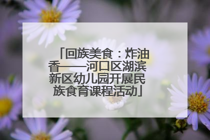 回族美食：炸油香——河口区湖滨新区幼儿园开展民族食育课程活动