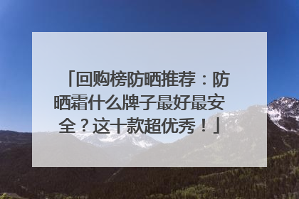 回购榜防晒推荐：防晒霜什么牌子最好最安全？这十款超优秀！