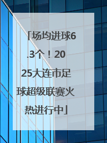 场均进球6.3个！2025大连市足球超级联赛火热进行中