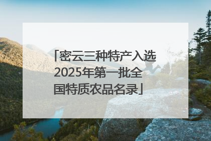 密云三种特产入选2025年第一批全国特质农品名录