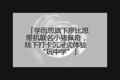 学而思旗下摩比思维机联名小猪佩奇，线下打卡沉浸式体验“玩中学”