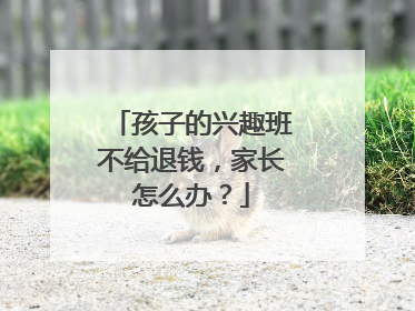孩子的兴趣班不给退钱，家长怎么办？