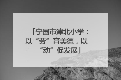 宁国市津北小学：以“劳”育美德，以“动”促发展