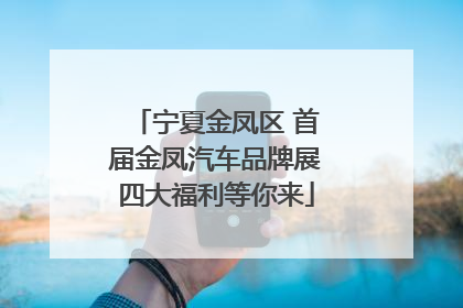 宁夏金凤区 首届金凤汽车品牌展四大福利等你来