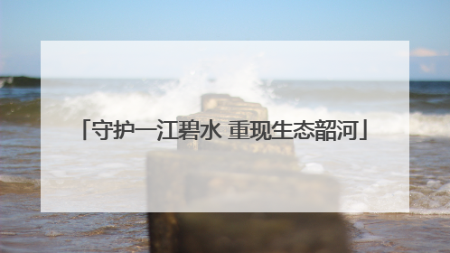 守护一江碧水 重现生态韶河