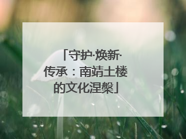 守护·焕新·传承：南靖土楼的文化涅槃
