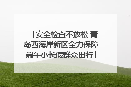 安全检查不放松 青岛西海岸新区全力保障端午小长假群众出行