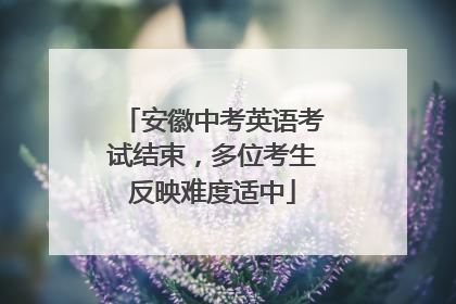 安徽中考英语考试结束，多位考生反映难度适中