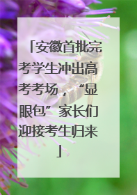 安徽首批完考学生冲出高考考场，“显眼包”家长们迎接考生归来