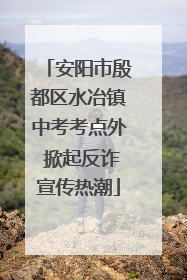安阳市殷都区水冶镇中考考点外 掀起反诈宣传热潮