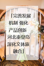 完善发展机制 强化产品创新 河北秦皇岛深化文体旅融合