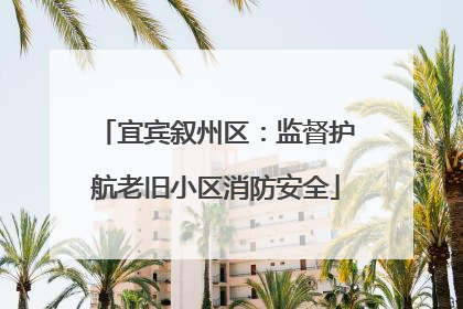 宜宾叙州区：监督护航老旧小区消防安全