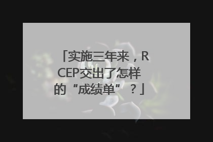实施三年来，RCEP交出了怎样的“成绩单”？