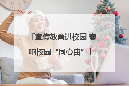 宣传教育进校园 奏响校园“同心曲”