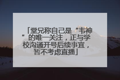 堂兄称自己是“韦神”的唯一关注，正与学校沟通开号后续事宜，暂不考虑直播