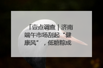 壹点调查｜济南端午市场刮起“健康风”，低糖粽成消费者“新宠”
